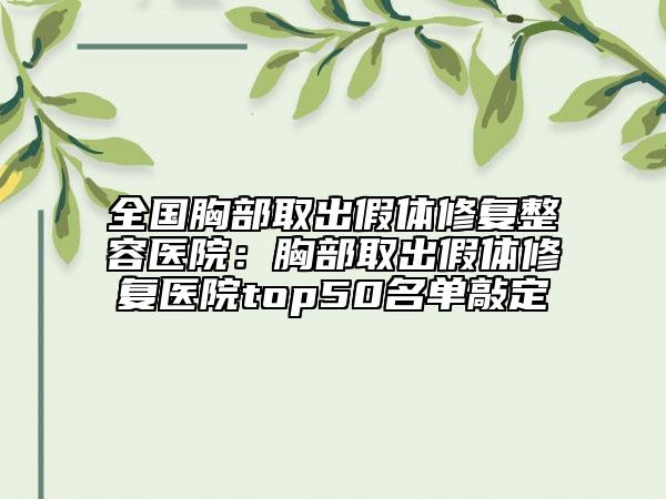 全國胸部取出假體修復(fù)整容醫(yī)院：胸部取出假體修復(fù)醫(yī)院top50名單敲定