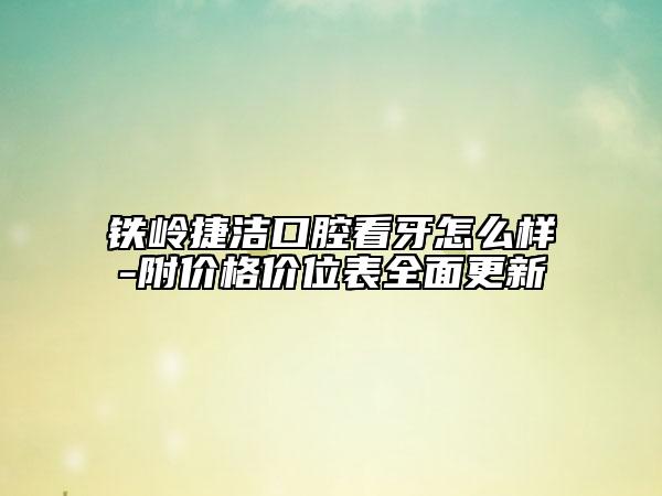 鐵嶺捷潔口腔看牙怎么樣-附價(jià)格價(jià)位表全面更新