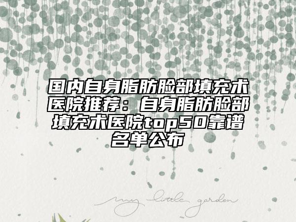 國內(nèi)自身脂肪臉部填充術(shù)醫(yī)院推薦：自身脂肪臉部填充術(shù)醫(yī)院top50靠譜名單公布