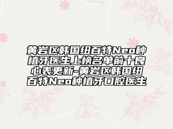 黃巖區(qū)韓國紐百特Neo種植牙醫(yī)生上榜名單前十良心表更新-黃巖區(qū)韓國紐百特Neo種植牙口腔醫(yī)生
