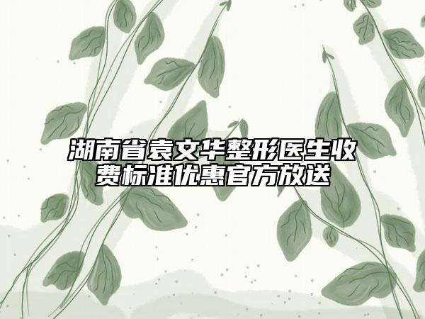 湖南省袁文華整形醫(yī)生收費(fèi)標(biāo)準(zhǔn)優(yōu)惠官方放送