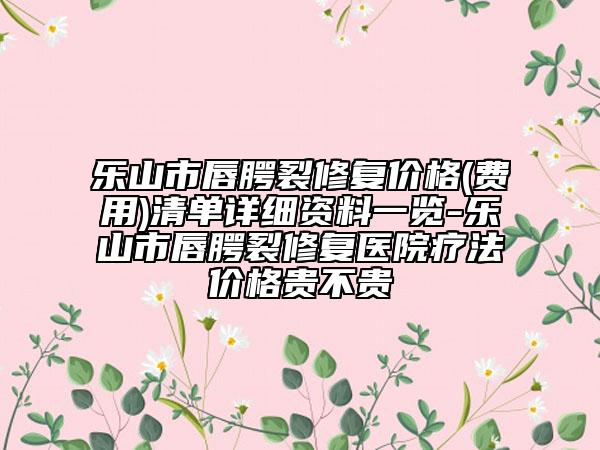 樂山市唇腭裂修復(fù)價格(費用)清單詳細資料一覽-樂山市唇腭裂修復(fù)醫(yī)院療法價格貴不貴