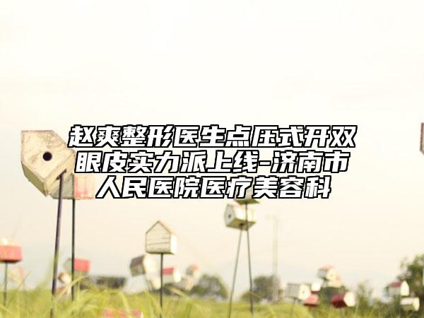 趙爽整形醫(yī)生點(diǎn)壓式開(kāi)雙眼皮實(shí)力派上線-濟(jì)南市人民醫(yī)院醫(yī)療美容科