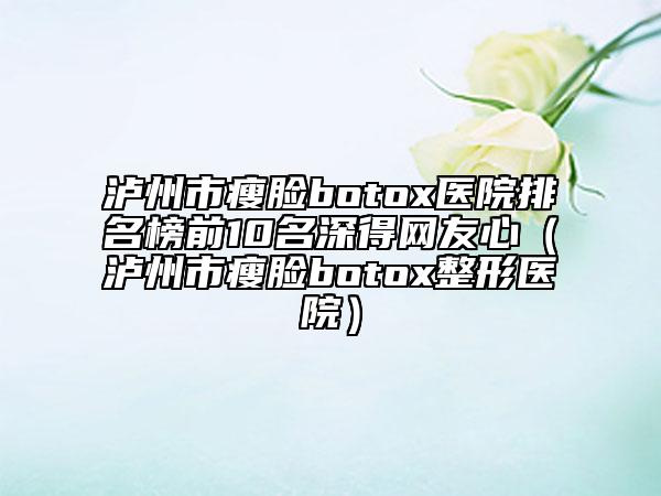 瀘州市瘦臉botox醫(yī)院排名榜前10名深得網(wǎng)友心（瀘州市瘦臉botox整形醫(yī)院）