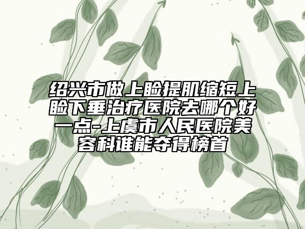 紹興市做上瞼提肌縮短上瞼下垂治療醫(yī)院去哪個(gè)好一點(diǎn)-上虞市人民醫(yī)院美容科誰能奪得榜首