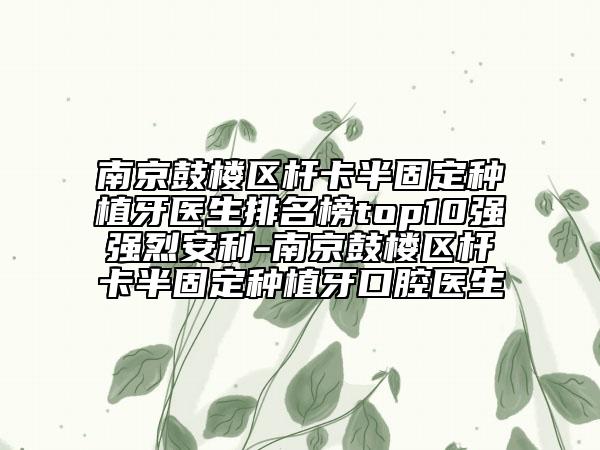 南京鼓樓區(qū)桿卡半固定種植牙醫(yī)生排名榜top10強強烈安利-南京鼓樓區(qū)桿卡半固定種植牙口腔醫(yī)生