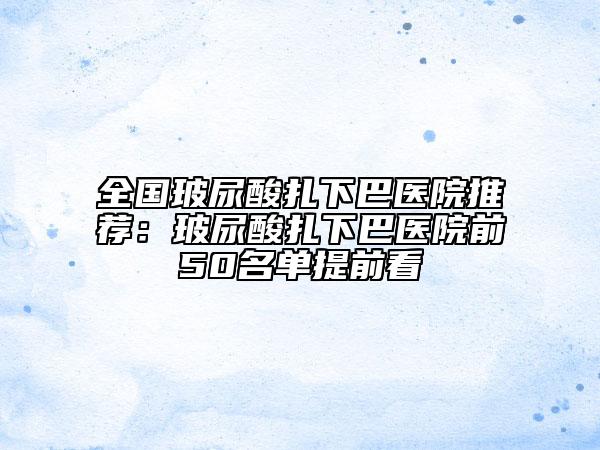 全國(guó)玻尿酸扎下巴醫(yī)院推薦：玻尿酸扎下巴醫(yī)院前50名單提前看