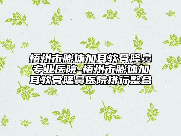 梧州市膨體加耳軟骨隆鼻專業(yè)醫(yī)院-梧州市膨體加耳軟骨隆鼻醫(yī)院排行整合