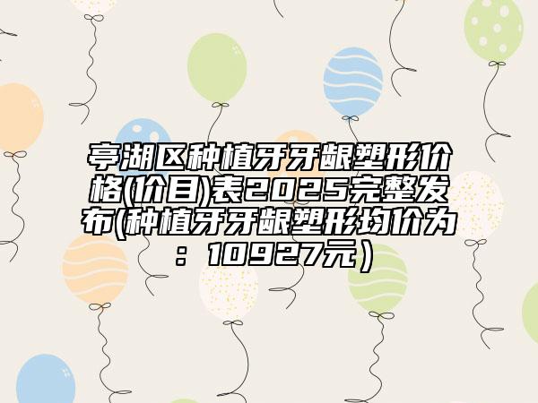 亭湖區(qū)種植牙牙齦塑形價格(價目)表2025完整發(fā)布(種植牙牙齦塑形均價為:10927元)