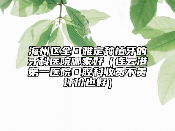 海州區(qū)全口雅定種植牙的牙科醫(yī)院哪家好（連云港第一醫(yī)院口腔科收費不貴評價也好）