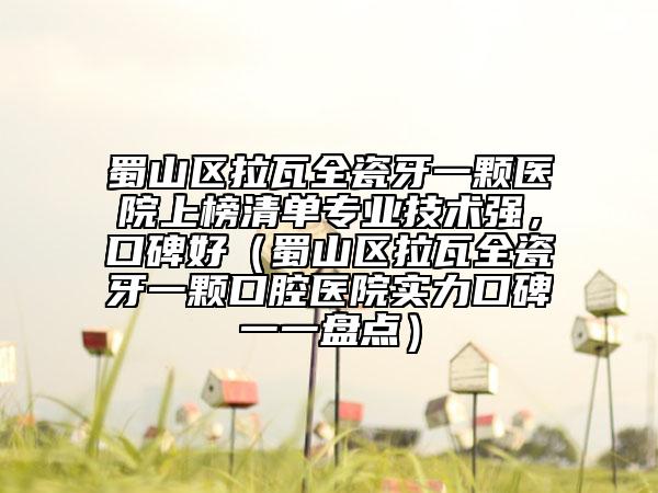 蜀山區(qū)拉瓦全瓷牙一顆醫(yī)院上榜清單專業(yè)技術(shù)強(qiáng)，口碑好（蜀山區(qū)拉瓦全瓷牙一顆口腔醫(yī)院實(shí)力口碑一一盤點(diǎn)）