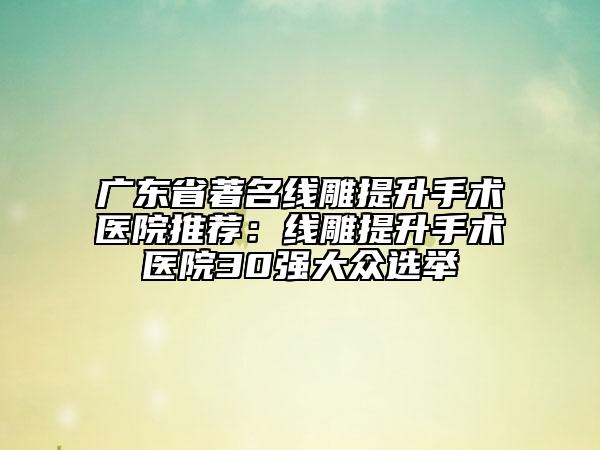 廣東省著名線雕提升手術(shù)醫(yī)院推薦:線雕提升手術(shù)醫(yī)院30強(qiáng)大眾選舉