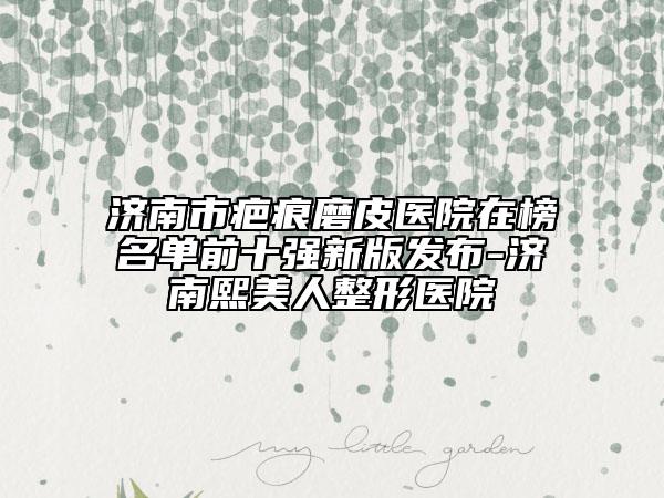 濟(jì)南市疤痕磨皮醫(yī)院在榜名單前十強(qiáng)新版發(fā)布-濟(jì)南熙美人整形醫(yī)院