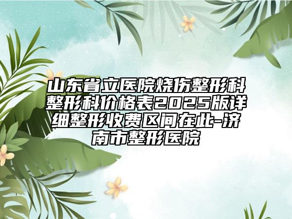 山東省立醫(yī)院燒傷整形科整形科價(jià)格表2025版詳細(xì)整形收費(fèi)區(qū)間在此-濟(jì)南市整形醫(yī)院