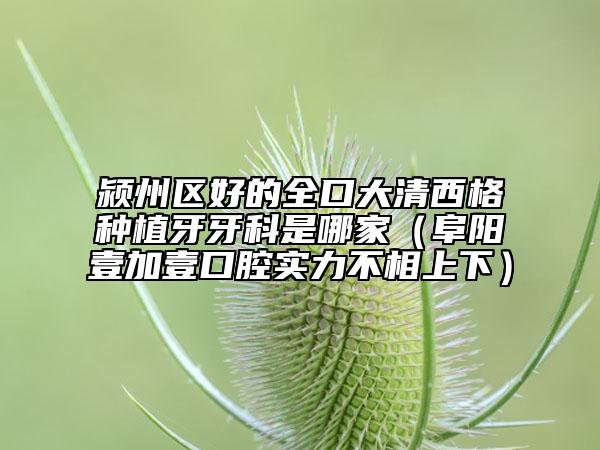 潁州區(qū)好的全口大清西格種植牙牙科是哪家(阜陽壹加壹口腔實力不相上下)