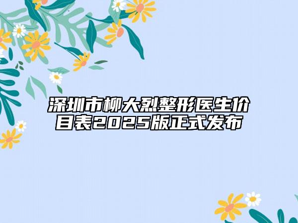 深圳市柳大烈整形醫(yī)生價目表2025版正式發(fā)布