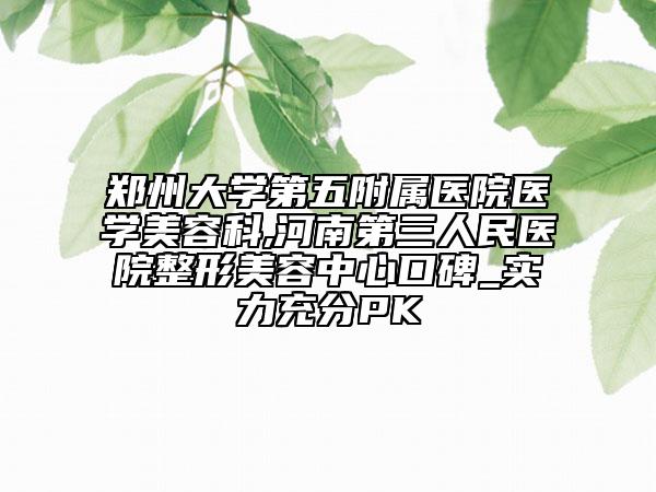 鄭州大學第五附屬醫(yī)院醫(yī)學美容科,河南第三人民醫(yī)院整形美容中心口碑_實力充分PK