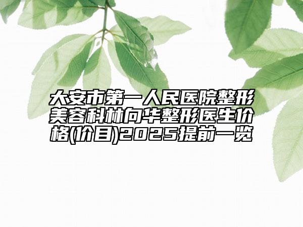大安市第一人民醫(yī)院整形美容科林向華整形醫(yī)生價(jià)格(價(jià)目)2025提前一覽