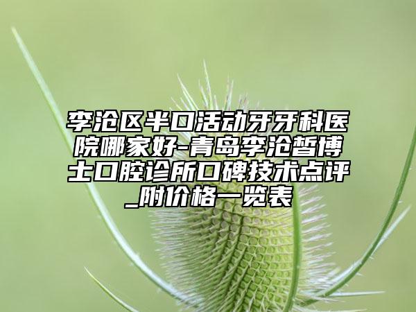 李滄區(qū)半口活動牙牙科醫(yī)院哪家好-青島李滄皙博士口腔診所口碑技術(shù)點評_附價格一覽表
