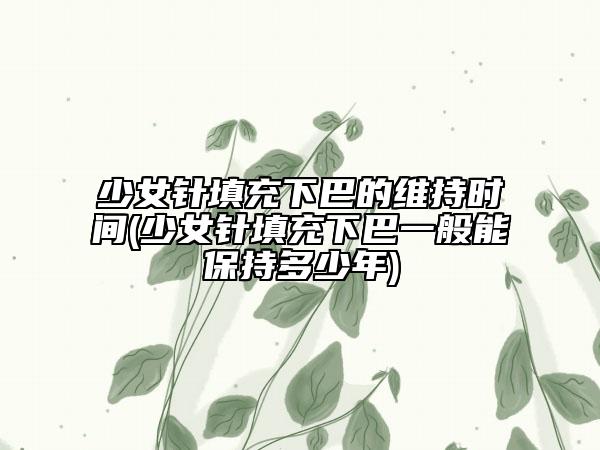 少女針填充下巴的維持時(shí)間(少女針填充下巴一般能保持多少年)