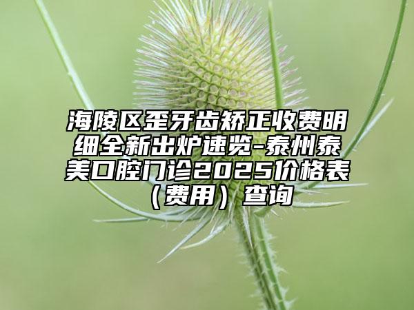 海陵區(qū)歪牙齒矯正收費明細全新出爐速覽-泰州泰美口腔門診2025價格表（費用）查詢