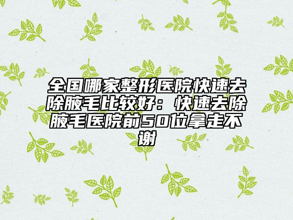 全國(guó)哪家整形醫(yī)院快速去除腋毛比較好：快速去除腋毛醫(yī)院前50位拿走不謝