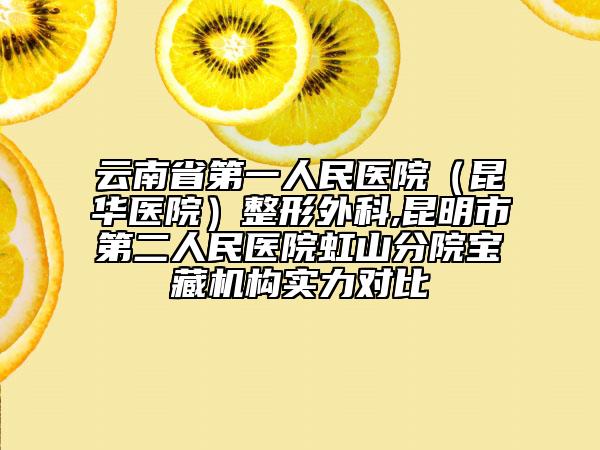 云南省第一人民醫(yī)院(昆華醫(yī)院)整形外科,昆明市第二人民醫(yī)院虹山分院寶藏機(jī)構(gòu)實(shí)力對比