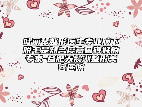 葉麗琴整形醫(yī)生專業(yè)腋下脫毛是知名度高口碑好的專家-合肥天鵝湖整形美容醫(yī)院
