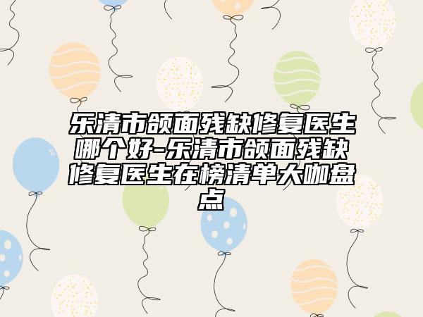 樂清市頜面殘缺修復醫(yī)生哪個好-樂清市頜面殘缺修復醫(yī)生在榜清單大咖盤點