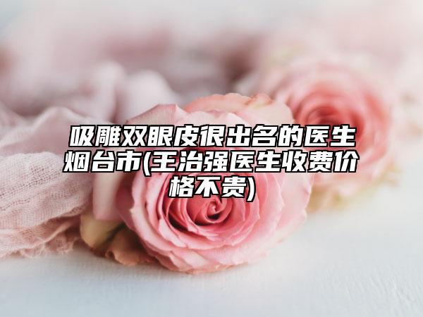 吸雕雙眼皮很出名的醫(yī)生煙臺(tái)市(王治強(qiáng)醫(yī)生收費(fèi)價(jià)格不貴)