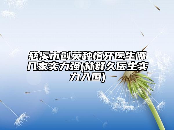 慈溪市創(chuàng)英種植牙醫(yī)生哪幾家實(shí)力強(qiáng)(林群久醫(yī)生實(shí)力入圍)