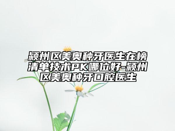 潁州區(qū)美奧種牙醫(yī)生在榜清單技術(shù)PK哪位好-潁州區(qū)美奧種牙口腔醫(yī)生