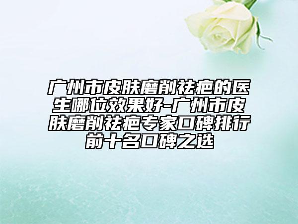 廣州市皮膚磨削祛疤的醫(yī)生哪位效果好-廣州市皮膚磨削祛疤專家口碑排行前十名口碑之選