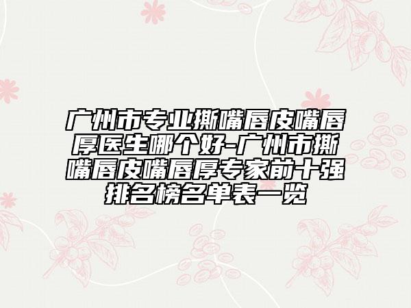廣州市專業(yè)撕嘴唇皮嘴唇厚醫(yī)生哪個(gè)好-廣州市撕嘴唇皮嘴唇厚專家前十強(qiáng)排名榜名單表一覽