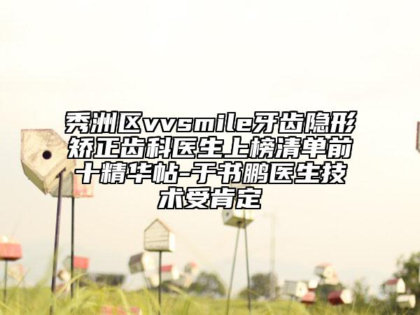 秀洲區(qū)vvsmile牙齒隱形矯正齒科醫(yī)生上榜清單前十精華帖-于書鵬醫(yī)生技術(shù)受肯定