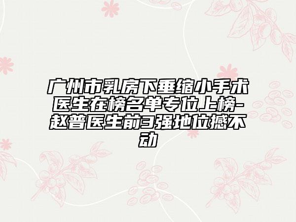 廣州市乳房下垂縮小手術(shù)醫(yī)生在榜名單專位上榜-趙普醫(yī)生前3強(qiáng)地位撼不動(dòng)