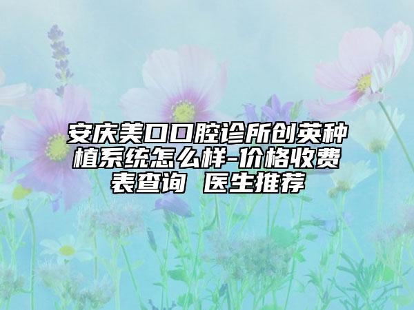 安慶美口口腔診所創(chuàng)英種植系統(tǒng)怎么樣-價(jià)格收費(fèi)表查詢 醫(yī)生推薦