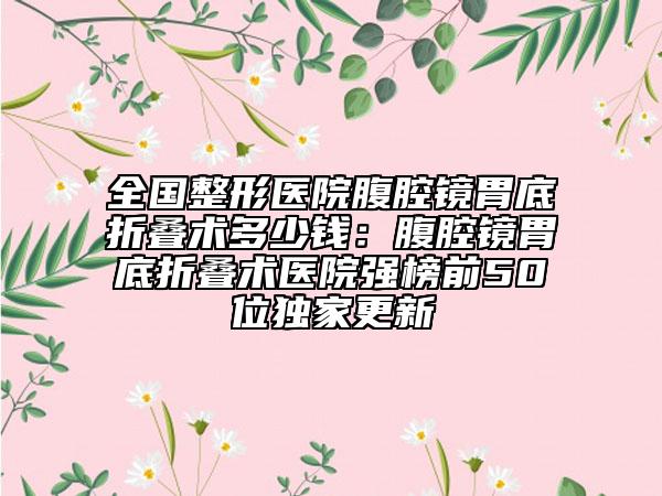 全國(guó)整形醫(yī)院腹腔鏡胃底折疊術(shù)多少錢:腹腔鏡胃底折疊術(shù)醫(yī)院強(qiáng)榜前50位獨(dú)家更新