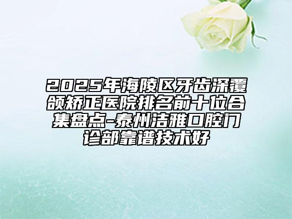 2025年海陵區(qū)牙齒深覆頜矯正醫(yī)院排名前十位合集盤點(diǎn)-泰州潔雅口腔門診部靠譜技術(shù)好