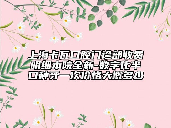 上海卡瓦口腔門診部收費(fèi)明細(xì)本院全新-數(shù)字化半口種牙一次價(jià)格大概多少