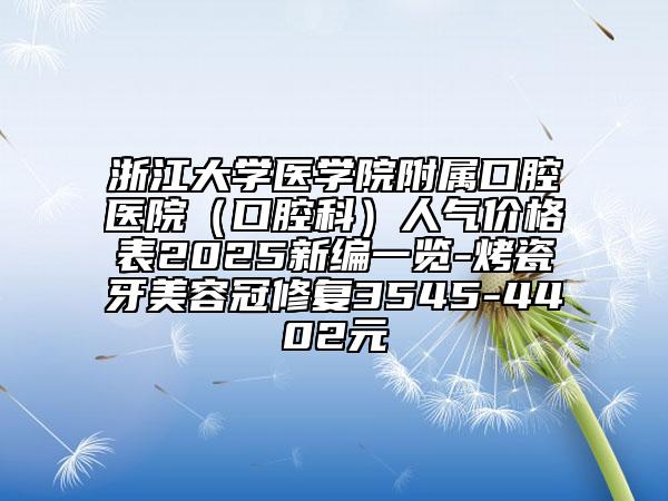 浙江大學(xué)醫(yī)學(xué)院附屬口腔醫(yī)院（口腔科）人氣價格表2025新編一覽-烤瓷牙美容冠修復(fù)3545-4402元