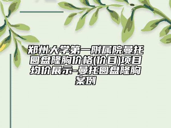 鄭州大學(xué)第一附屬院曼托圓盤隆胸價(jià)格(價(jià)目)項(xiàng)目均價(jià)展示-曼托圓盤隆胸案例