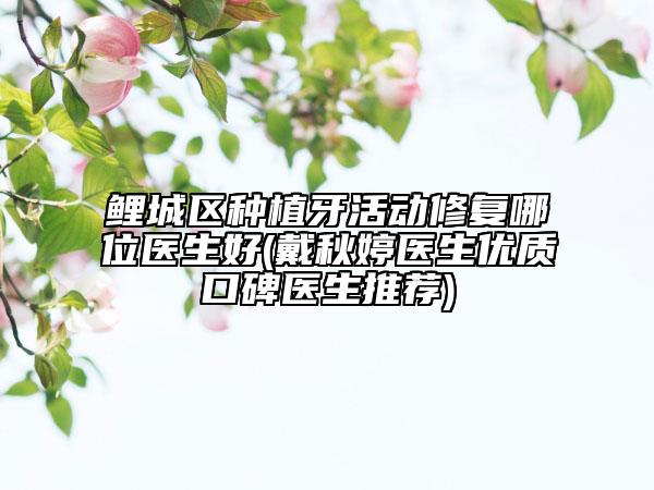 鯉城區(qū)種植牙活動修復哪位醫(yī)生好(戴秋婷醫(yī)生優(yōu)質(zhì)口碑醫(yī)生推薦)