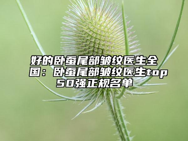 好的臥蠶尾部皺紋醫(yī)生全國：臥蠶尾部皺紋醫(yī)生top50強(qiáng)正規(guī)名單