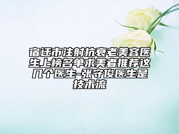 宿遷市注射抗衰老美容醫(yī)生上榜名單求美者推薦這幾個(gè)醫(yī)生-張守俊醫(yī)生是技術(shù)流