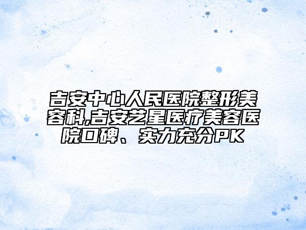 吉安中心人民醫(yī)院整形美容科,吉安藝星醫(yī)療美容醫(yī)院口碑、實力充分PK