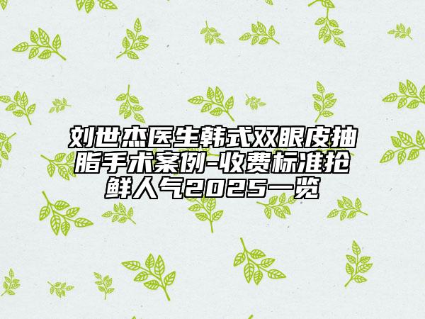 劉世杰醫(yī)生韓式雙眼皮抽脂手術(shù)案例-收費(fèi)標(biāo)準(zhǔn)搶鮮人氣2025一覽