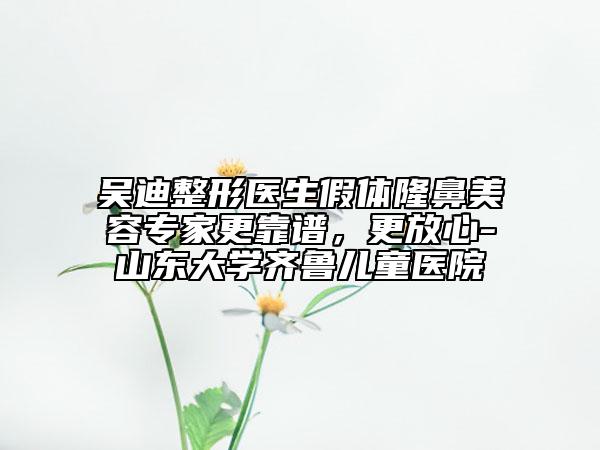吳迪整形醫(yī)生假體隆鼻美容專家更靠譜，更放心-山東大學(xué)齊魯兒童醫(yī)院