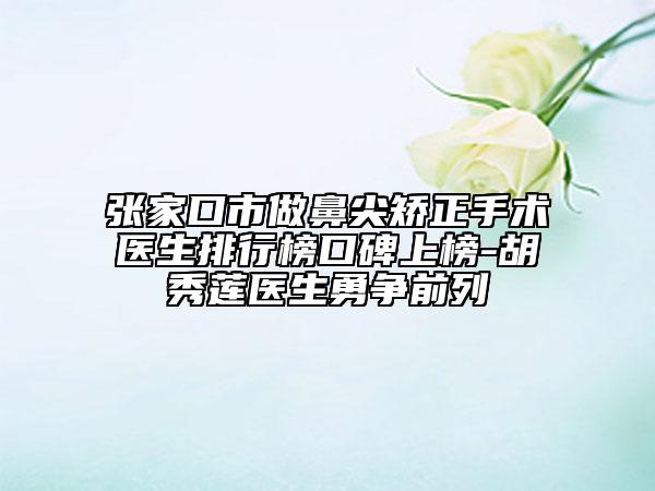 張家口市做鼻尖矯正手術(shù)醫(yī)生排行榜口碑上榜-胡秀蓮醫(yī)生勇爭前列
