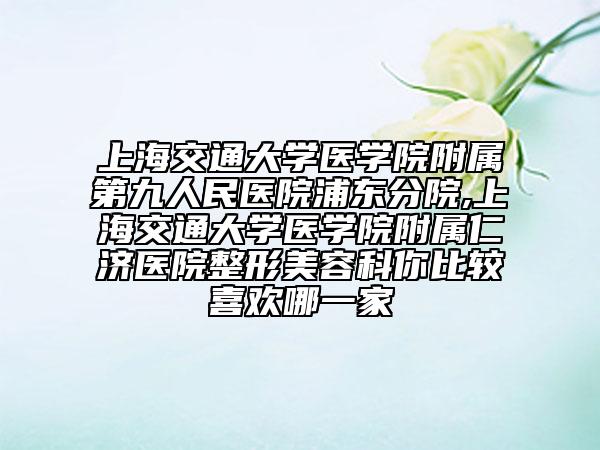 上海交通大學(xué)醫(yī)學(xué)院附屬第九人民醫(yī)院浦東分院,上海交通大學(xué)醫(yī)學(xué)院附屬仁濟(jì)醫(yī)院整形美容科你比較喜歡哪一家